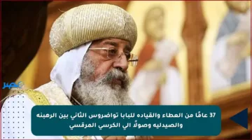 37 عامًا من العطاء والقيادة للبابا تواضروس الثاني بين الرهبنة والصيدلية وصولًا إلى الكرسي المرقسي